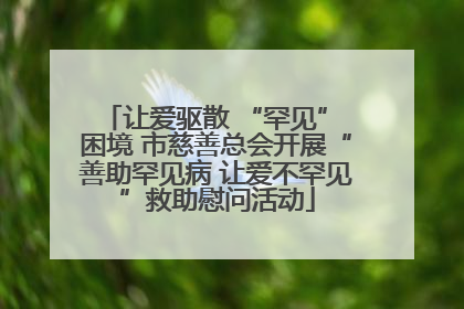 让爱驱散 “罕见” 困境 市慈善总会开展“善助罕见病 让爱不罕见”救助慰问活动