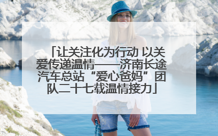 让关注化为行动 以关爱传递温情——济南长途汽车总站“爱心爸妈”团队二十七载温情接力
