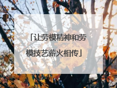 让劳模精神和劳模技艺薪火相传