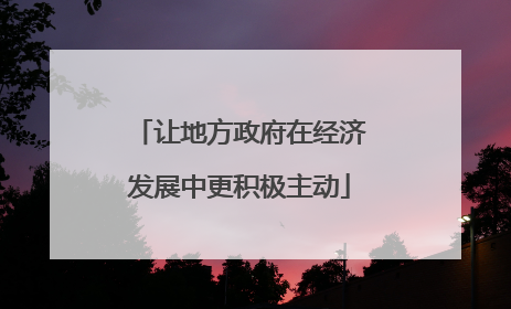 让地方政府在经济发展中更积极主动