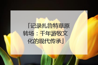 记录扎鲁特草原转场：千年游牧文化的现代传承