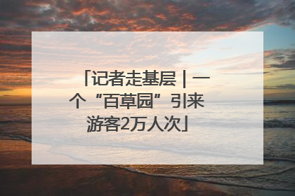 记者走基层｜一个“百草园”引来游客2万人次