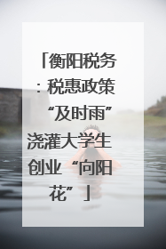 衡阳税务：税惠政策“及时雨”浇灌大学生创业“向阳花”