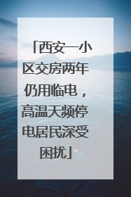 西安一小区交房两年仍用临电，高温天频停电居民深受困扰