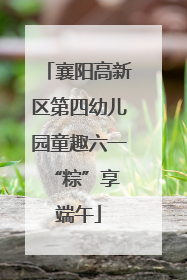 襄阳高新区第四幼儿园童趣六一 “粽”享端午