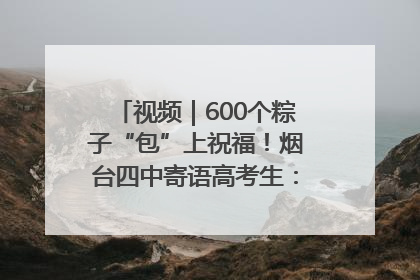 视频｜600个粽子“包”上祝福！烟台四中寄语高考生：一举高“粽”