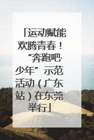 运动赋能欢腾青春！“奔跑吧·少年”示范活动（广东站）在东莞举行