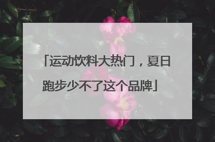 运动饮料大热门，夏日跑步少不了这个品牌