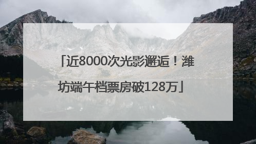 近8000次光影邂逅！潍坊端午档票房破128万