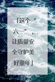 这个“六一”，让质量安全守护美好童年