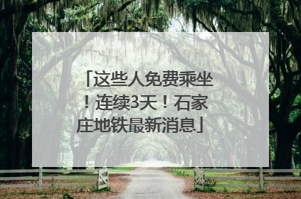 这些人免费乘坐！连续3天！石家庄地铁最新消息