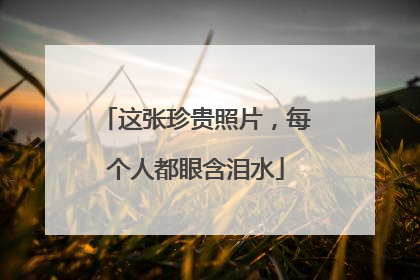 这张珍贵照片，每个人都眼含泪水