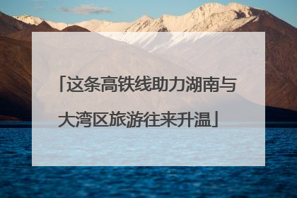 这条高铁线助力湖南与大湾区旅游往来升温