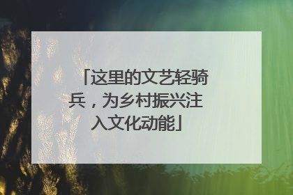 这里的文艺轻骑兵，为乡村振兴注入文化动能