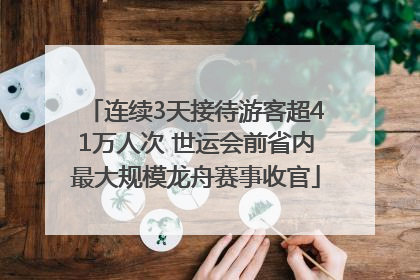 连续3天接待游客超41万人次 世运会前省内最大规模龙舟赛事收官
