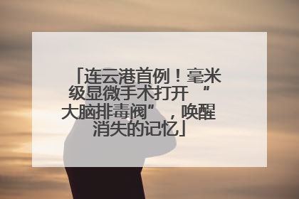 连云港首例！毫米级显微手术打开 “大脑排毒阀”，唤醒消失的记忆