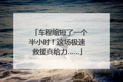 车程缩短了一个半小时！这场极速救援真给力……