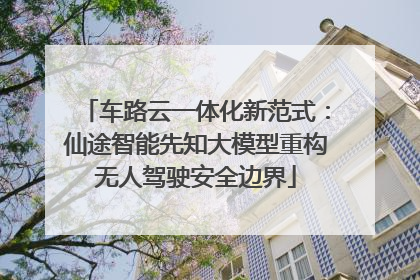 车路云一体化新范式：仙途智能先知大模型重构无人驾驶安全边界