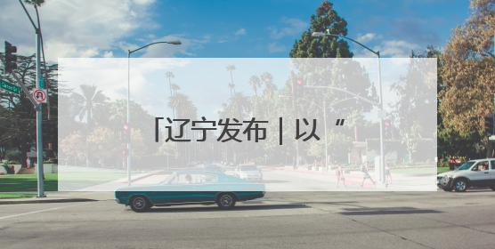 辽宁发布｜以“汛”为令 打好防灾减灾主动仗