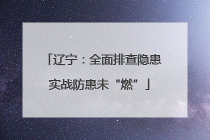 辽宁：全面排查隐患 实战防患未“燃”