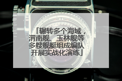 辗转多个海域，渭南舰、玉林舰等多艘舰艇组成编队开展实战化演练