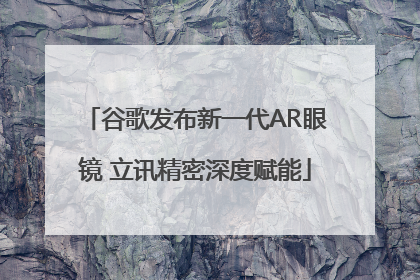 谷歌发布新一代AR眼镜 立讯精密深度赋能