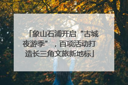 象山石浦开启“古城夜游季”，百项活动打造长三角文旅新地标