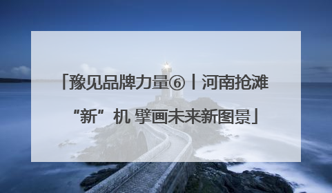 豫见品牌力量⑥丨河南抢滩“新”机 擘画未来新图景