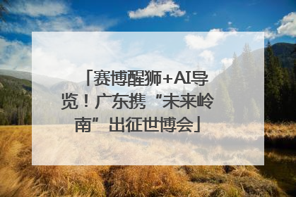 赛博醒狮+AI导览！广东携“未来岭南”出征世博会