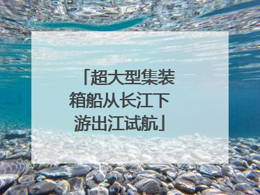 超大型集装箱船从长江下游出江试航