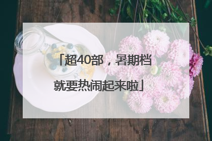 超40部，暑期档就要热闹起来啦