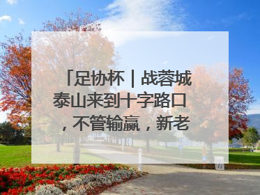 足协杯｜战蓉城泰山来到十字路口，不管输赢，新老交替势在必行
