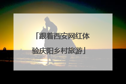 跟着西安网红体验庆阳乡村旅游