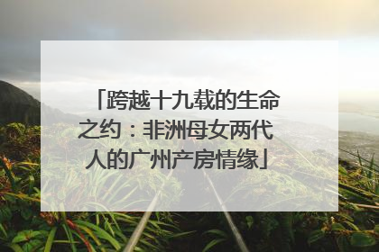 跨越十九载的生命之约：非洲母女两代人的广州产房情缘