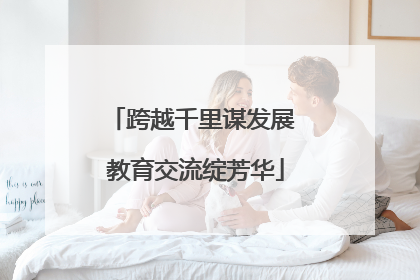 跨越千里谋发展 教育交流绽芳华