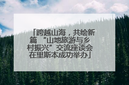 跨越山海，共绘新篇 “山地旅游与乡村振兴”交流座谈会在里斯本成功举办