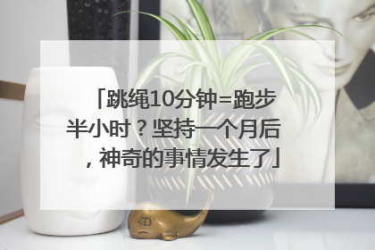 跳绳10分钟=跑步半小时？坚持一个月后，神奇的事情发生了