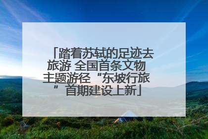 踏着苏轼的足迹去旅游 全国首条文物主题游径“东坡行旅”首期建设上新