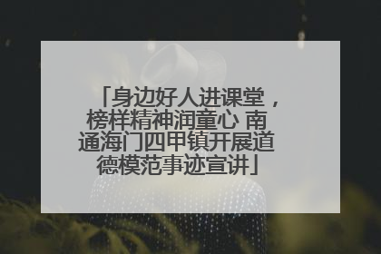 身边好人进课堂，榜样精神润童心 南通海门四甲镇开展道德模范事迹宣讲