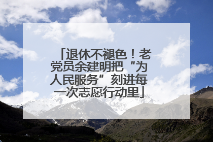 退休不褪色！老党员余建明把“为人民服务”刻进每一次志愿行动里