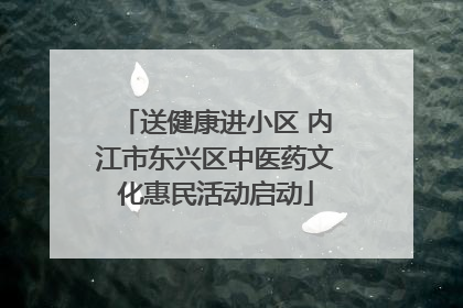 送健康进小区 内江市东兴区中医药文化惠民活动启动
