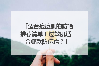 适合痘痘肌的防晒推荐清单！过敏肌适合哪款防晒霜？