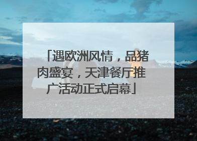 遇欧洲风情，品猪肉盛宴，天津餐厅推广活动正式启幕