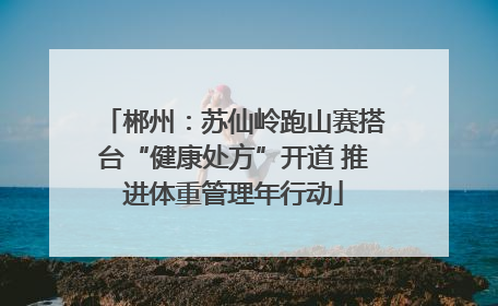 郴州：苏仙岭跑山赛搭台“健康处方”开道 推进体重管理年行动