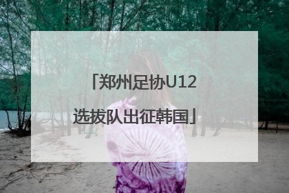 郑州足协U12选拔队出征韩国