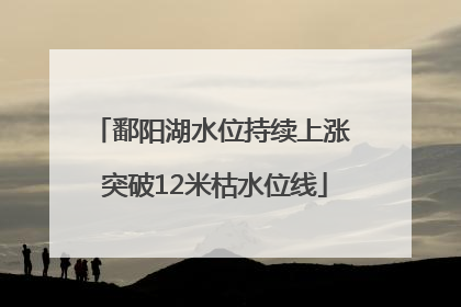鄱阳湖水位持续上涨 突破12米枯水位线