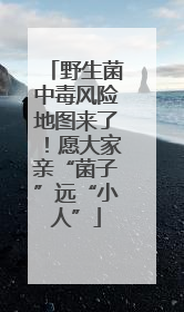 野生菌中毒风险地图来了！愿大家亲“菌子”远“小人”