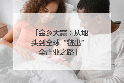 金乡大蒜：从地头到全球“链出”全产业之路