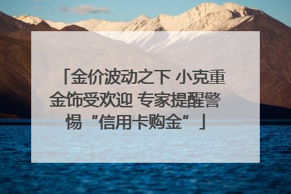 金价波动之下 小克重金饰受欢迎 专家提醒警惕“信用卡购金”