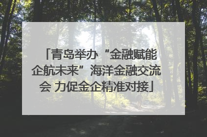 青岛举办“金融赋能 企航未来”海洋金融交流会 力促金企精准对接